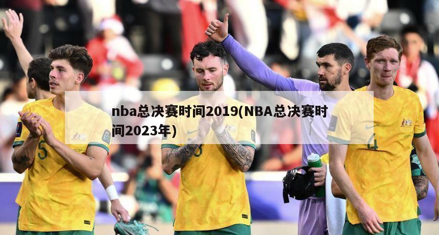 nba总决赛时间2019(NBA总决赛时间2023年)