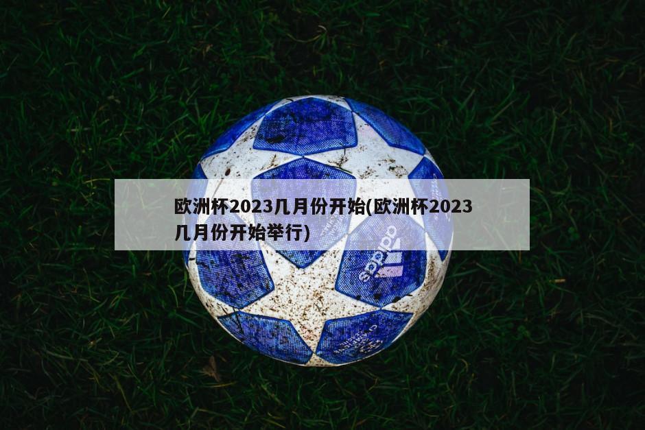 欧洲杯2023几月份开始(欧洲杯2023几月份开始举行)