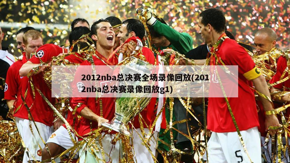 2012nba总决赛全场录像回放(2012nba总决赛录像回放g1)