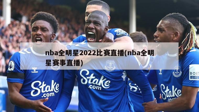 nba全明星2022比赛直播(nba全明星赛事直播)