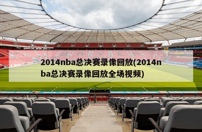 2014nba总决赛录像回放(2014nba总决赛录像回放全场视频)