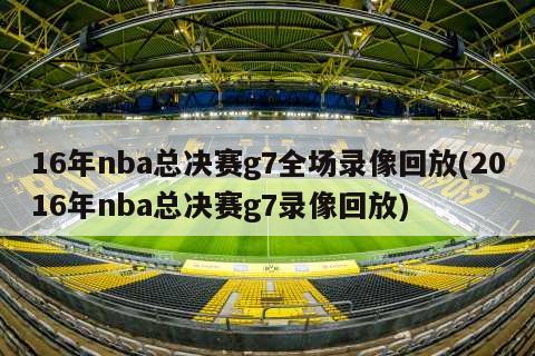 16年nba总决赛g7全场录像回放(2016年nba总决赛g7录像回放)