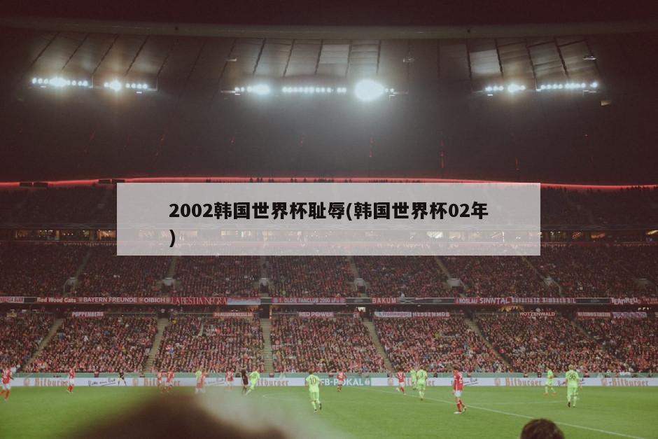 2002韩国世界杯耻辱(韩国世界杯02年)