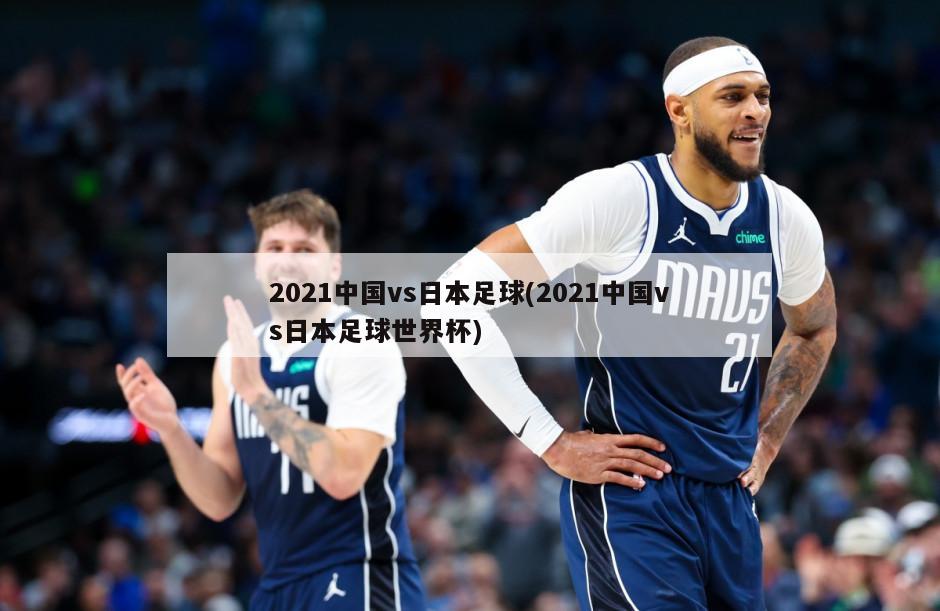 2021中国vs日本足球(2021中国vs日本足球世界杯)