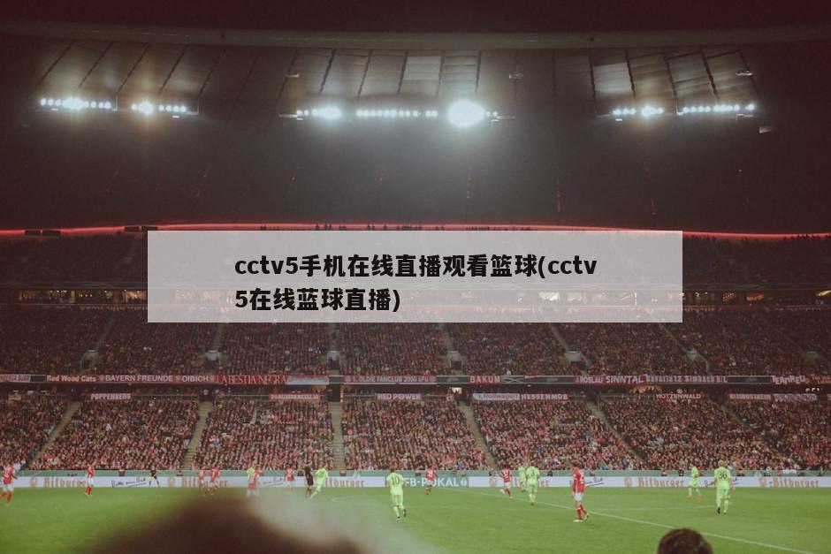 cctv5手机在线直播观看篮球(cctv5在线蓝球直播)