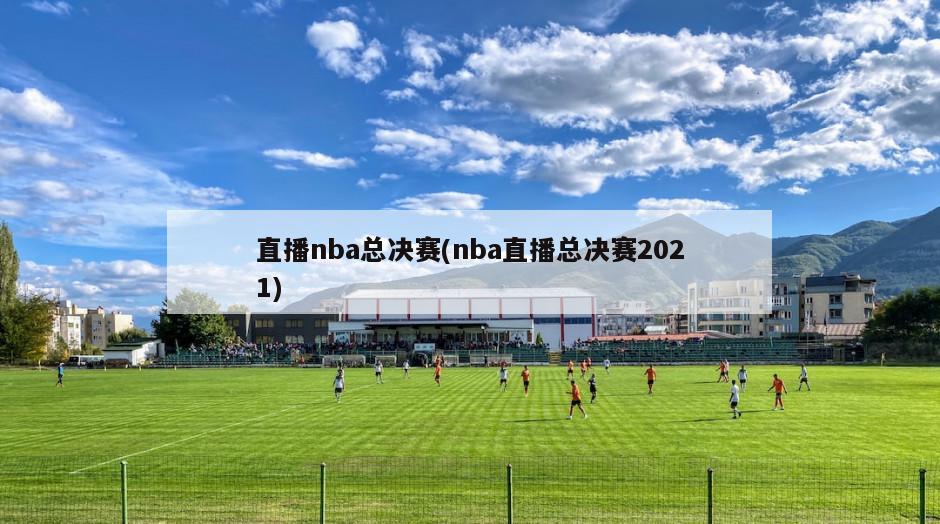 直播nba总决赛(nba直播总决赛2021)