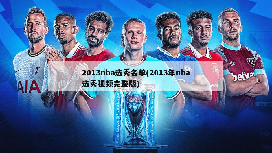 2013nba选秀名单(2013年nba选秀视频完整版)