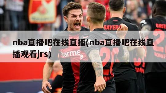 nba直播吧在线直播(nba直播吧在线直播观看jrs)