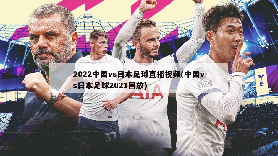 2022中国vs日本足球直播视频(中国vs日本足球2021回放)