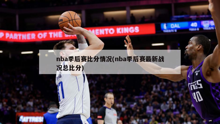 nba季后赛比分情况(nba季后赛最新战况总比分)