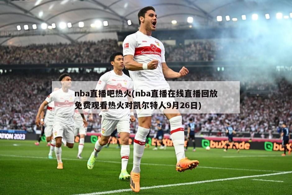 nba直播吧热火(nba直播在线直播回放免费观看热火对凯尔特人9月26日)